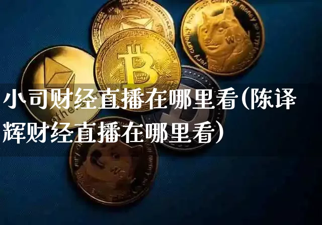 小司财经直播在哪里看(陈译辉财经直播在哪里看)_https://www.dcjwmf.com_上期所_第1张