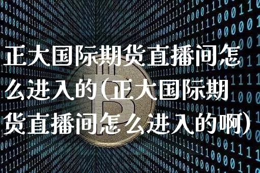 正大国际期货直播间怎么进入的(正大国际期货直播间怎么进入的啊)_https://www.dcjwmf.com_郑商所_第1张