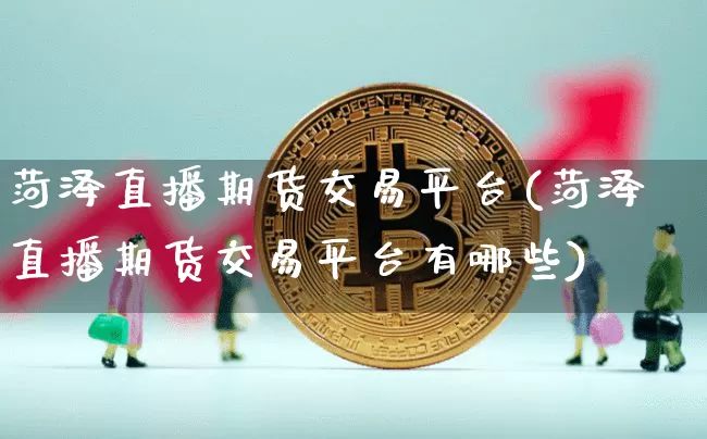 菏泽直播期货交易平台(菏泽直播期货交易平台有哪些)_https://www.dcjwmf.com_上期能源_第1张