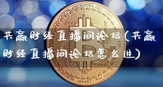 共赢财经直播间论坛(共赢财经直播间论坛怎么进)_https://www.dcjwmf.com_上期所_第1张