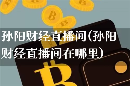 孙阳财经直播间(孙阳财经直播间在哪里)_https://www.dcjwmf.com_上期所_第1张