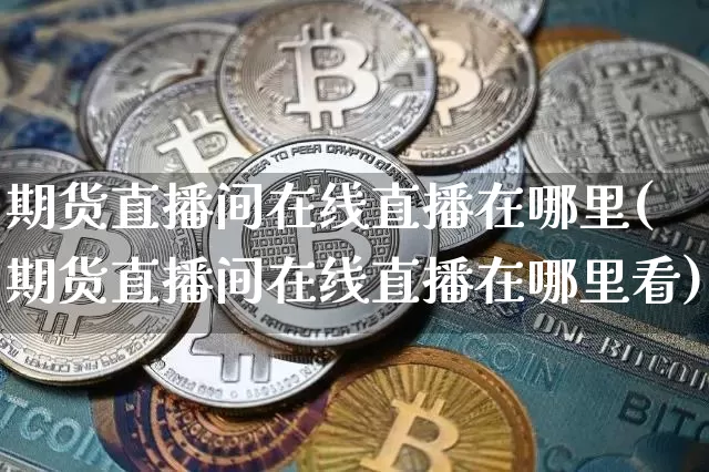 期货直播间在线直播在哪里(期货直播间在线直播在哪里看)_https://www.dcjwmf.com_上期所_第1张