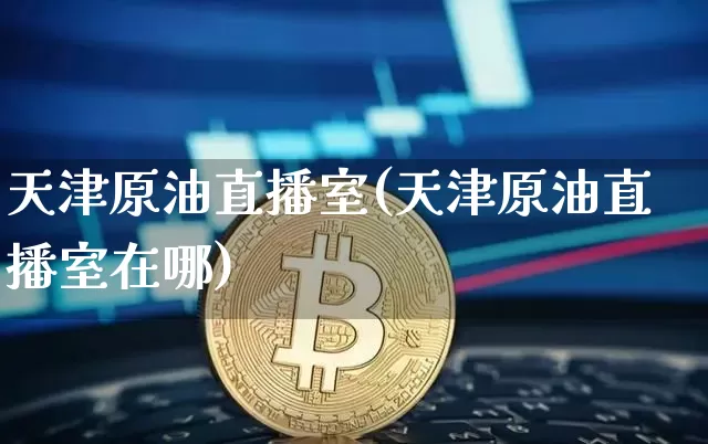天津原油直播室(天津原油直播室在哪)_https://www.dcjwmf.com_广期所_第1张