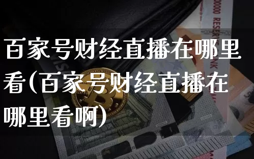 百家号财经直播在哪里看(百家号财经直播在哪里看啊)_https://www.dcjwmf.com_上期所_第1张