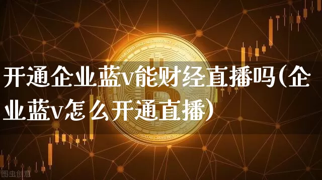 开通企业蓝v能财经直播吗(企业蓝v怎么开通直播)_https://www.dcjwmf.com_上期能源_第1张