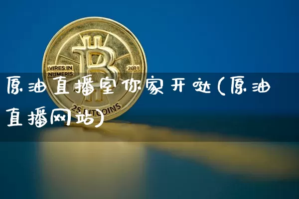 原油直播室你家开哒(原油直播网站)_https://www.dcjwmf.com_大商所_第1张