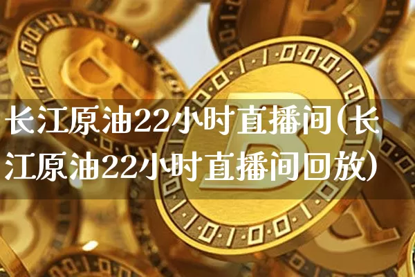 长江原油22小时直播间(长江原油22小时直播间回放)_https://www.dcjwmf.com_广期所_第1张