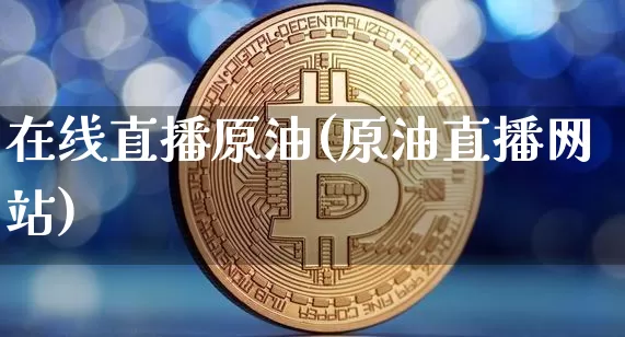 在线直播原油(原油直播网站)_https://www.dcjwmf.com_中金所_第1张