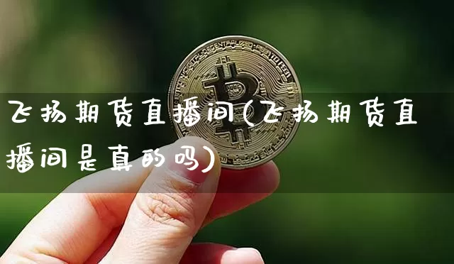 飞扬期货直播间(飞扬期货直播间是真的吗)_https://www.dcjwmf.com_广期所_第1张