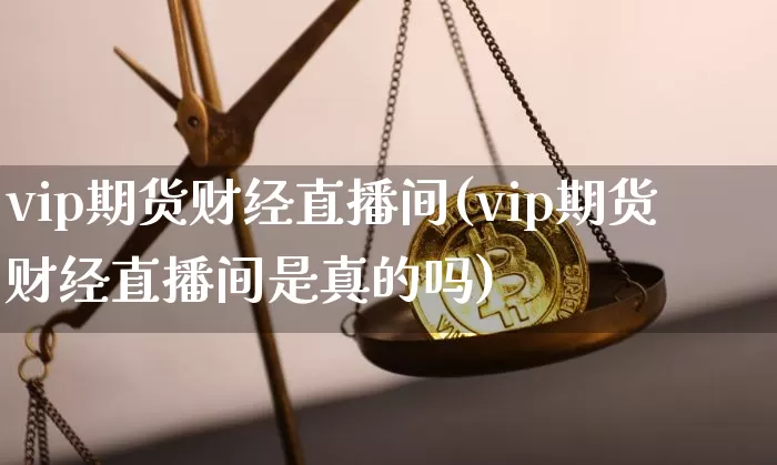 vip期货财经直播间(vip期货财经直播间是真的吗)_https://www.dcjwmf.com_中金所_第1张