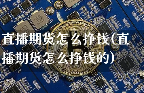 直播期货怎么挣钱(直播期货怎么挣钱的)_https://www.dcjwmf.com_郑商所_第1张