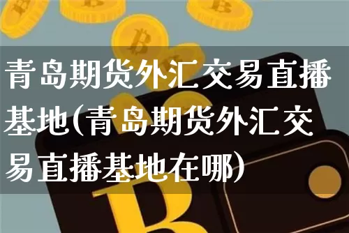 青岛期货外汇交易直播基地(青岛期货外汇交易直播基地在哪)_https://www.dcjwmf.com_广期所_第1张