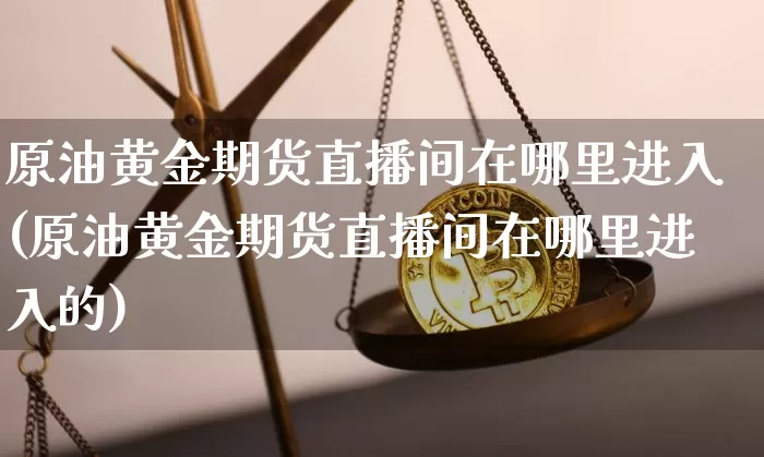 原油黄金期货直播间在哪里进入(原油黄金期货直播间在哪里进入的)_https://www.dcjwmf.com_广期所_第1张