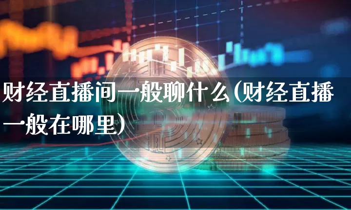 财经直播间一般聊什么(财经直播一般在哪里)_https://www.dcjwmf.com_郑商所_第1张