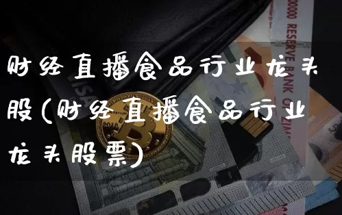 财经直播食品行业龙头股(财经直播食品行业龙头股票)_https://www.dcjwmf.com_上期所_第1张