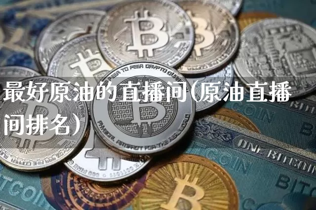 最好原油的直播间(原油直播间排名)_https://www.dcjwmf.com_上期所_第1张