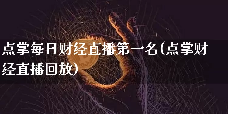 点掌每日财经直播第一名(点掌财经直播回放)_https://www.dcjwmf.com_广期所_第1张