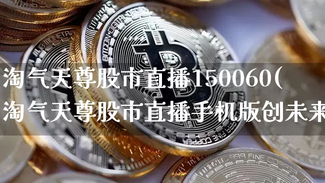 淘气天尊股市直播150060(淘气天尊股市直播手机版创未来)_https://www.dcjwmf.com_上期所_第1张