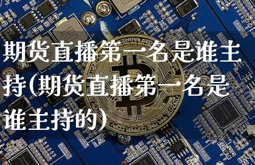 期货直播第一名是谁主持(期货直播第一名是谁主持的)_https://www.dcjwmf.com_上期所_第1张