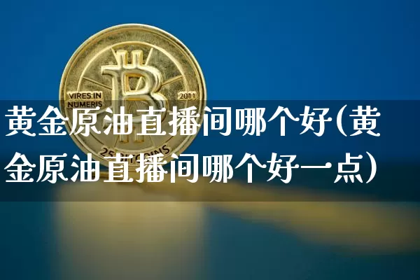 黄金原油直播间哪个好(黄金原油直播间哪个好一点)_https://www.dcjwmf.com_上期所_第1张
