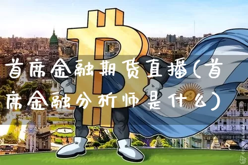 首席金融期货直播(首席金融分析师是什么)_https://www.dcjwmf.com_广期所_第1张