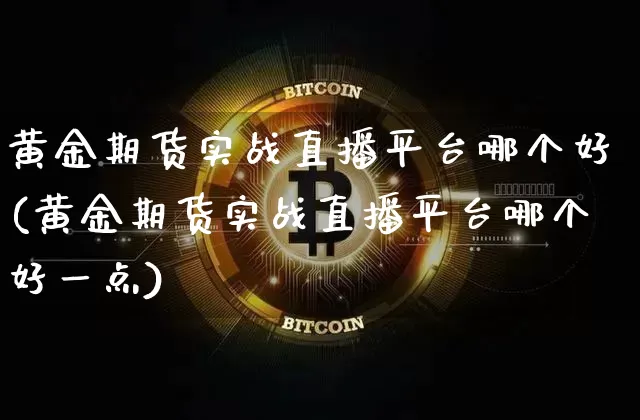 黄金期货实战直播平台哪个好(黄金期货实战直播平台哪个好一点)_https://www.dcjwmf.com_上期能源_第1张