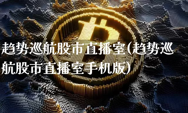 趋势巡航股市直播室(趋势巡航股市直播室手机版)_https://www.dcjwmf.com_大商所_第1张