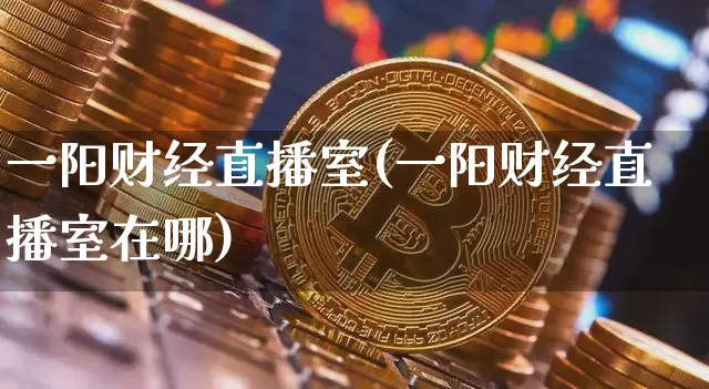 一阳财经直播室(一阳财经直播室在哪)_https://www.dcjwmf.com_上期所_第1张