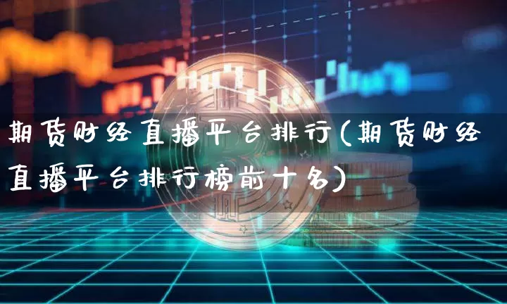 期货财经直播平台排行(期货财经直播平台排行榜前十名)_https://www.dcjwmf.com_上期所_第1张