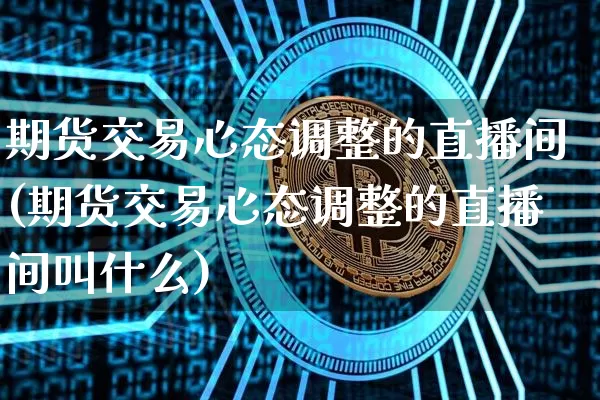 期货交易心态调整的直播间(期货交易心态调整的直播间叫什么)_https://www.dcjwmf.com_郑商所_第1张