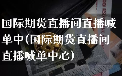 国际期货直播间直播喊单中(国际期货直播间直播喊单中心)_https://www.dcjwmf.com_上期所_第1张