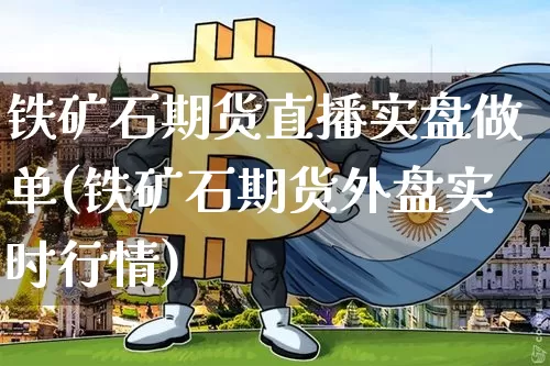 铁矿石期货直播实盘做单(铁矿石期货外盘实时行情)_https://www.dcjwmf.com_上期所_第1张