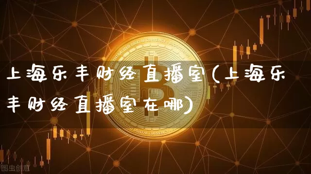 上海乐丰财经直播室(上海乐丰财经直播室在哪)_https://www.dcjwmf.com_大商所_第1张