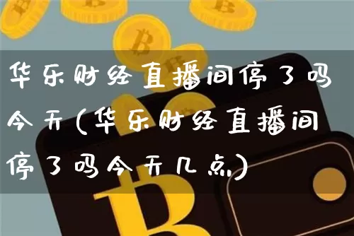 华乐财经直播间停了吗今天(华乐财经直播间停了吗今天几点)_https://www.dcjwmf.com_上期能源_第1张