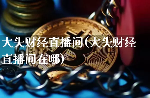 大头财经直播间(大头财经直播间在哪)_https://www.dcjwmf.com_上期所_第1张