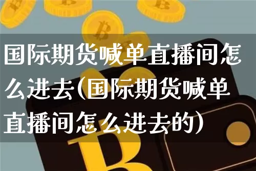 国际期货喊单直播间怎么进去(国际期货喊单直播间怎么进去的)_https://www.dcjwmf.com_中金所_第1张
