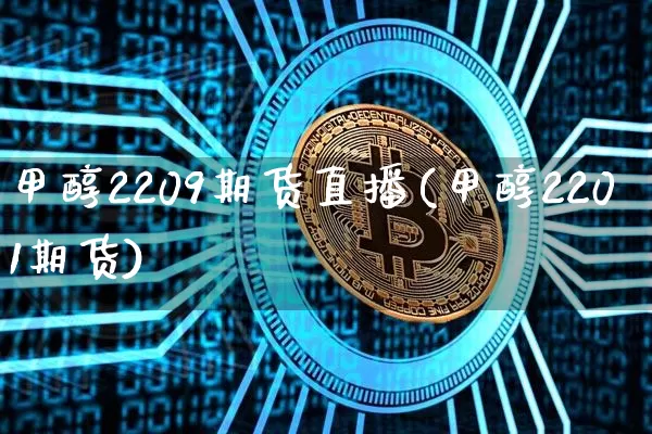 甲醇2209期货直播(甲醇2201期货)_https://www.dcjwmf.com_上期所_第1张
