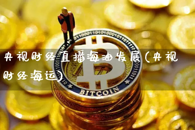 央视财经直播海油发展(央视财经海运)_https://www.dcjwmf.com_大商所_第1张