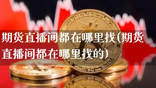 期货直播间都在哪里找(期货直播间都在哪里找的)_https://www.dcjwmf.com_中金所_第1张
