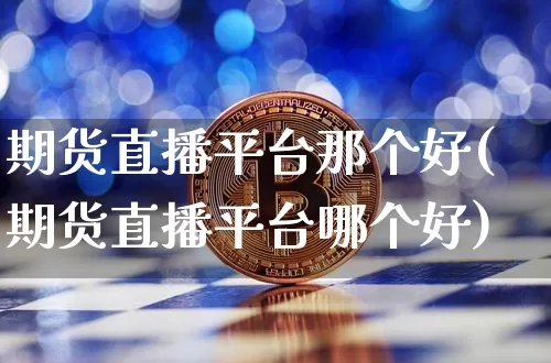 期货直播平台那个好(期货直播平台哪个好)_https://www.dcjwmf.com_上期所_第1张