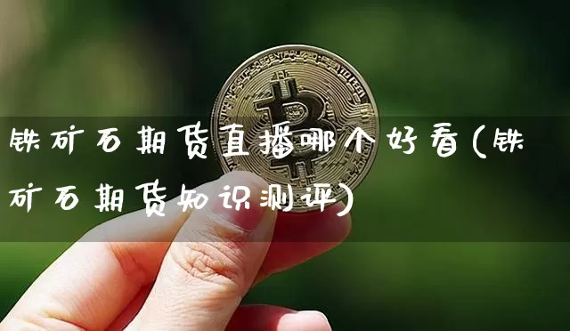 铁矿石期货直播哪个好看(铁矿石期货知识测评)_https://www.dcjwmf.com_中金所_第1张