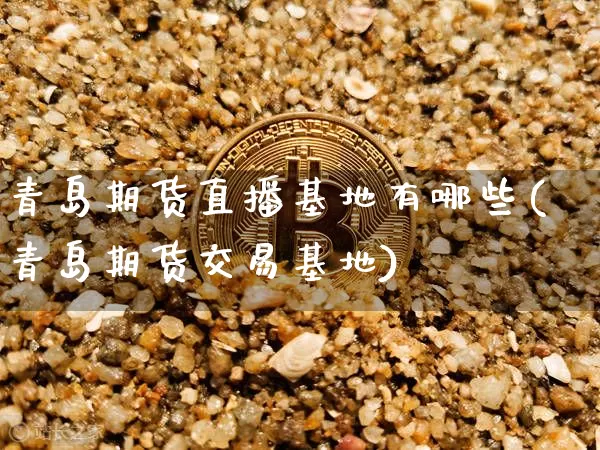 青岛期货直播基地有哪些(青岛期货交易基地)_https://www.dcjwmf.com_广期所_第1张