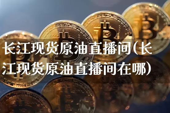 长江现货原油直播间(长江现货原油直播间在哪)_https://www.dcjwmf.com_上期所_第1张