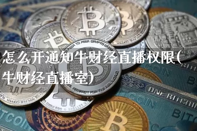 怎么开通知牛财经直播权限(牛财经直播室)_https://www.dcjwmf.com_广期所_第1张