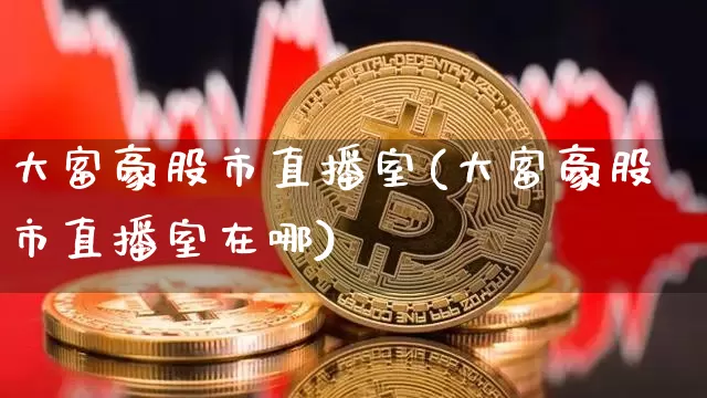 大富豪股市直播室(大富豪股市直播室在哪)_https://www.dcjwmf.com_上期能源_第1张