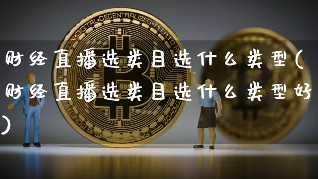 财经直播选类目选什么类型(财经直播选类目选什么类型好)_https://www.dcjwmf.com_中金所_第1张