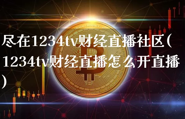 尽在1234tv财经直播社区(1234tv财经直播怎么开直播)_https://www.dcjwmf.com_中金所_第1张