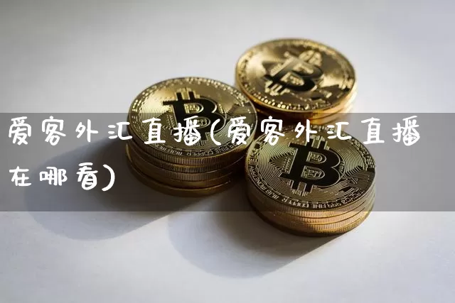 爱客外汇直播(爱客外汇直播在哪看)_https://www.dcjwmf.com_上期所_第1张