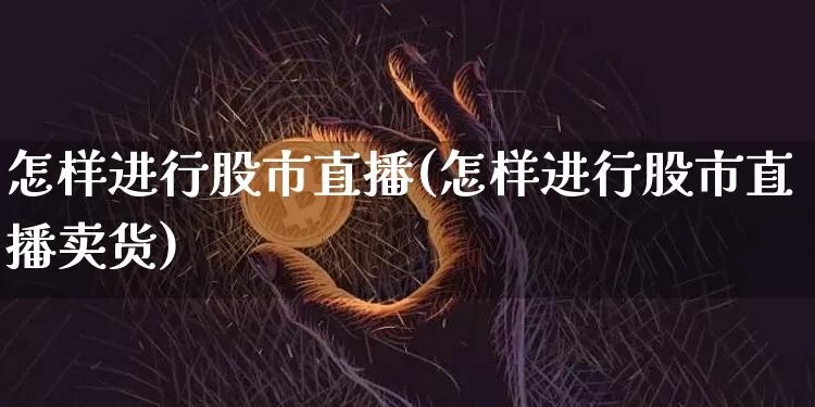 怎样进行股市直播(怎样进行股市直播卖货)_https://www.dcjwmf.com_上期能源_第1张