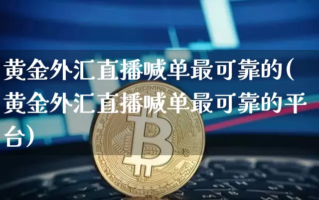 黄金外汇直播喊单最可靠的(黄金外汇直播喊单最可靠的平台)_https://www.dcjwmf.com_上期所_第1张
